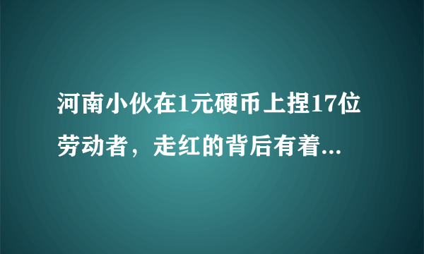 河南小伙在1元硬币上捏17位劳动者，走红的背后有着怎样的励志故事？