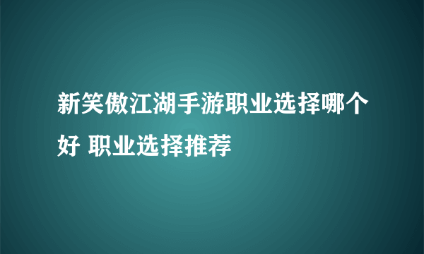 新笑傲江湖手游职业选择哪个好 职业选择推荐