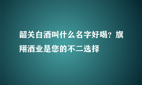 韶关白酒叫什么名字好喝？旗翔酒业是您的不二选择