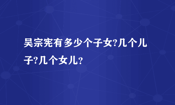 吴宗宪有多少个子女?几个儿子?几个女儿？