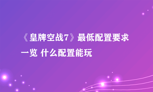 《皇牌空战7》最低配置要求一览 什么配置能玩