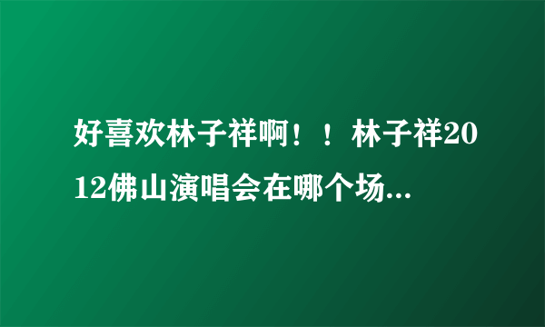 好喜欢林子祥啊！！林子祥2012佛山演唱会在哪个场馆开啊？