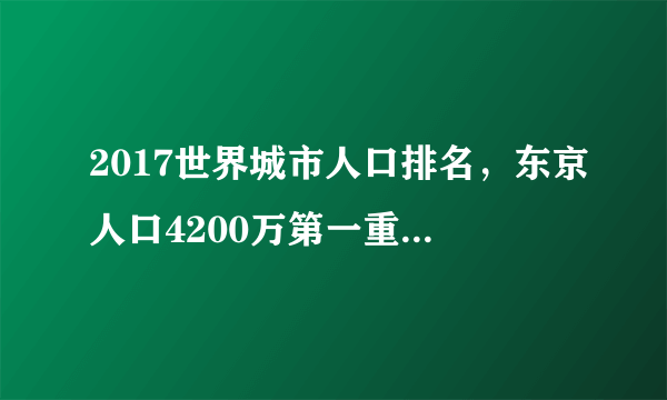 2017世界城市人口排名，东京人口4200万第一重庆人口第二