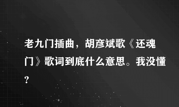 老九门插曲，胡彦斌歌《还魂门》歌词到底什么意思。我没懂？