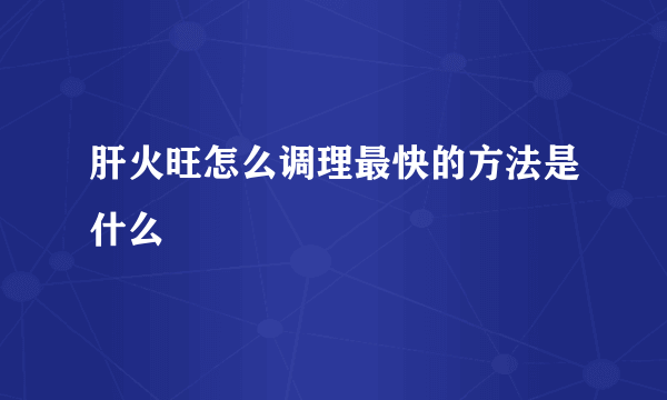 肝火旺怎么调理最快的方法是什么