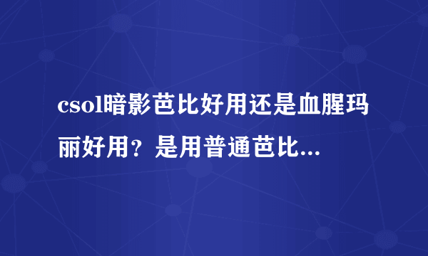 csol暗影芭比好用还是血腥玛丽好用？是用普通芭比好还是使用那个皮肤好？各有什么好处？