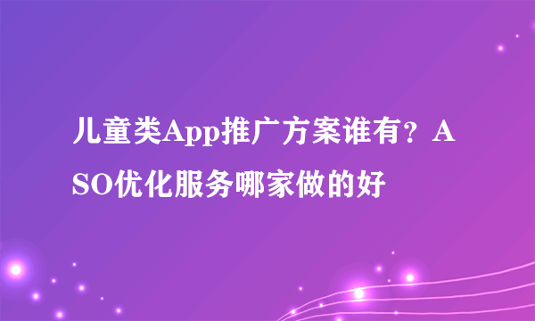 儿童类App推广方案谁有？ASO优化服务哪家做的好