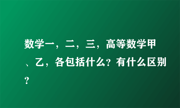 数学一，二，三，高等数学甲、乙，各包括什么？有什么区别？