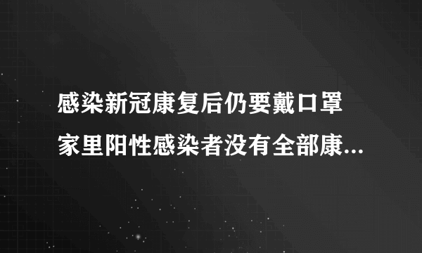 感染新冠康复后仍要戴口罩 家里阳性感染者没有全部康复应该怎么做？