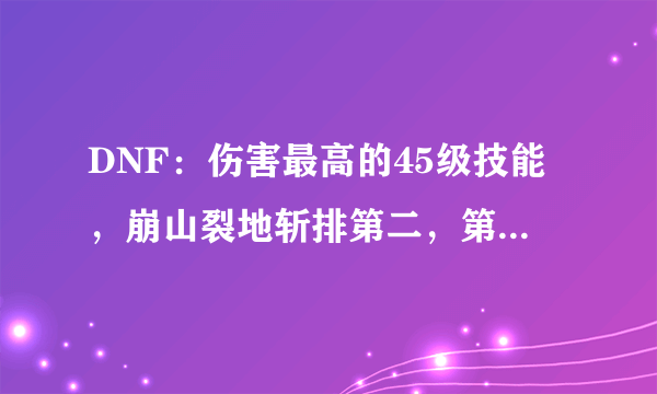 DNF：伤害最高的45级技能，崩山裂地斩排第二，第一瞬间爆炸