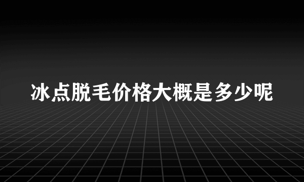 冰点脱毛价格大概是多少呢