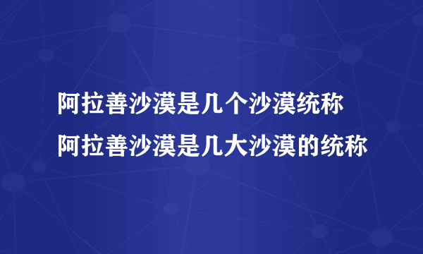 阿拉善沙漠是几个沙漠统称 阿拉善沙漠是几大沙漠的统称