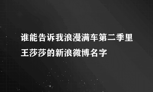 谁能告诉我浪漫满车第二季里王莎莎的新浪微博名字