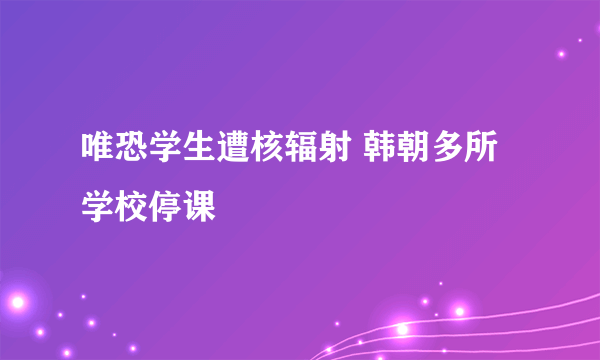 唯恐学生遭核辐射 韩朝多所学校停课