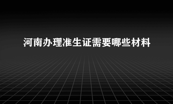 河南办理准生证需要哪些材料