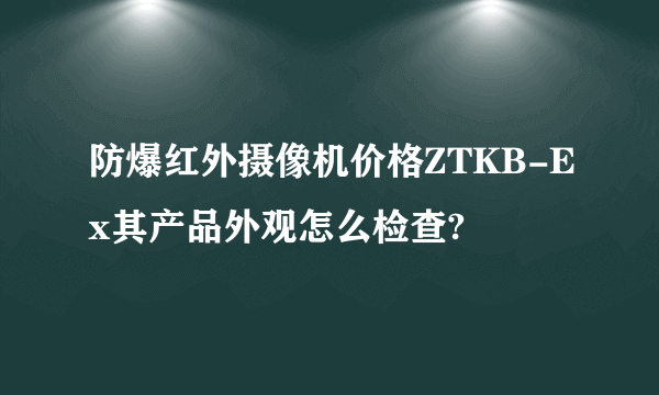 防爆红外摄像机价格ZTKB-Ex其产品外观怎么检查?