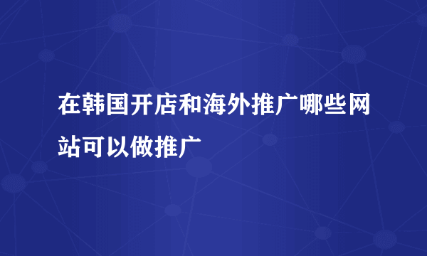 在韩国开店和海外推广哪些网站可以做推广