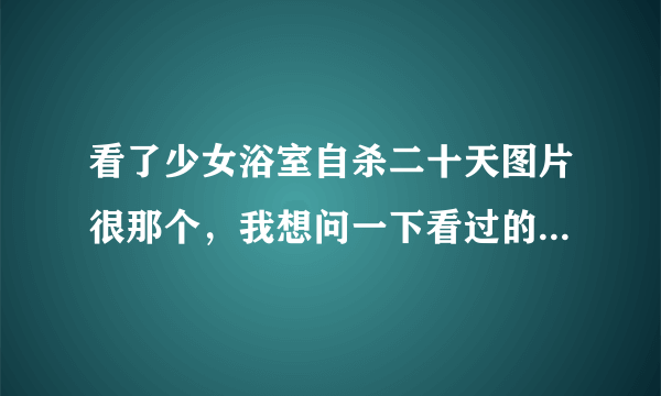 看了少女浴室自杀二十天图片很那个，我想问一下看过的朋友们这个事件是真的吗？还是p的图，但是什么软件