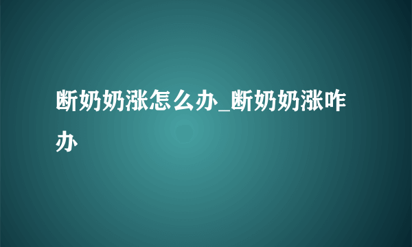 断奶奶涨怎么办_断奶奶涨咋办