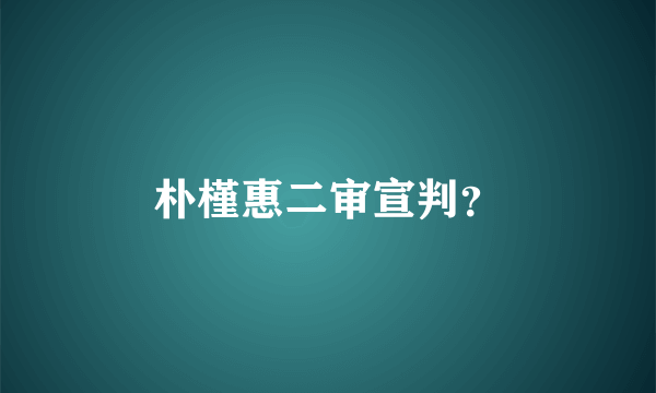 朴槿惠二审宣判？