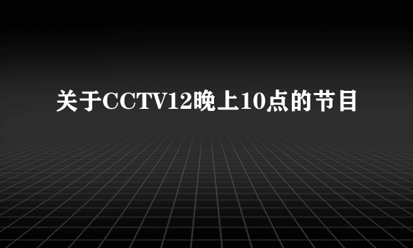 关于CCTV12晚上10点的节目