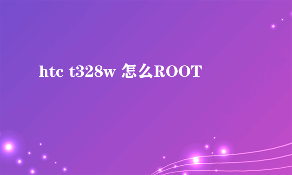 htc t328w 怎么ROOT