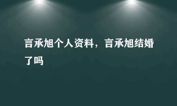 言承旭个人资料，言承旭结婚了吗