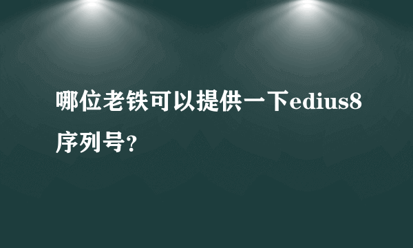 哪位老铁可以提供一下edius8序列号？