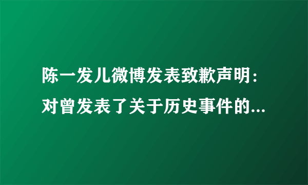 陈一发儿微博发表致歉声明：对曾发表了关于历史事件的错误言论一事郑重道歉