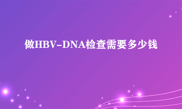 做HBV-DNA检查需要多少钱