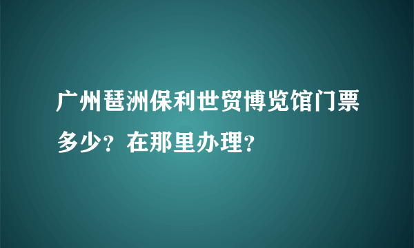 广州琶洲保利世贸博览馆门票多少？在那里办理？