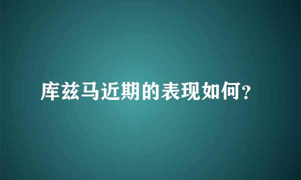 库兹马近期的表现如何？