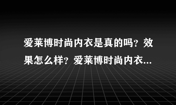 爱莱博时尚内衣是真的吗？效果怎么样？爱莱博时尚内衣好不好？我是一个产后妈妈，产后身材有点变形，穿衣服都不好看了。偶然看到这款内衣，说是可以塑形养巢，感觉不错的样子，不知道是不是真的呢？