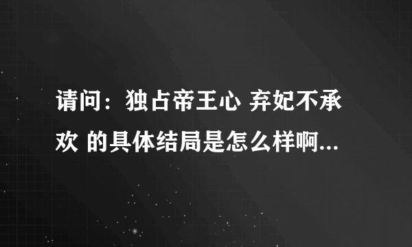 请问：独占帝王心 弃妃不承欢 的具体结局是怎么样啊？皇帝和女主在一起了吗？