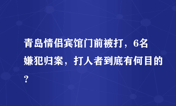 青岛情侣宾馆门前被打，6名嫌犯归案，打人者到底有何目的？