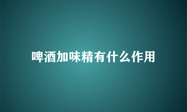 啤酒加味精有什么作用