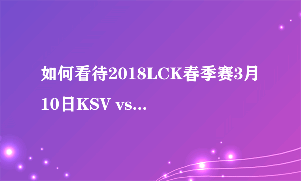 如何看待2018LCK春季赛3月10日KSV vs KT 2:1？