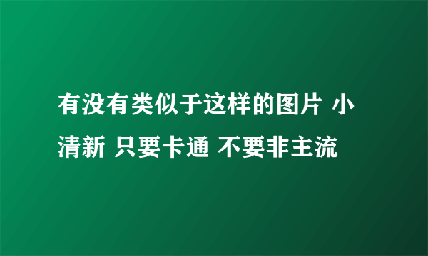 有没有类似于这样的图片 小清新 只要卡通 不要非主流