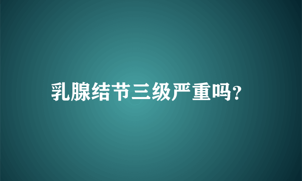 乳腺结节三级严重吗？