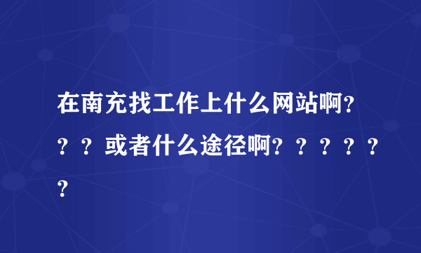 在南充找工作上什么网站啊？？？或者什么途径啊？？？？？？