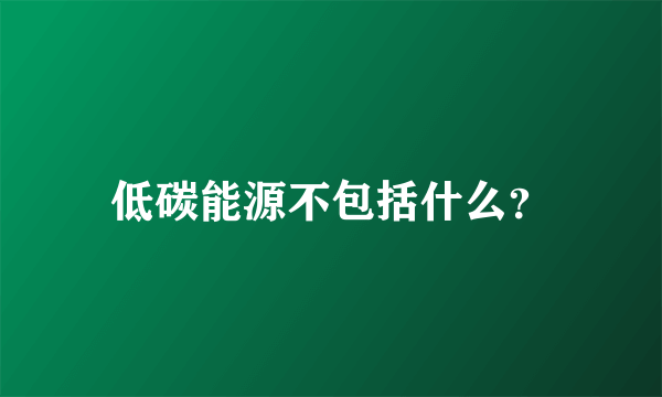 低碳能源不包括什么？