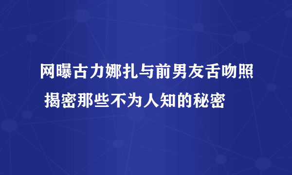 网曝古力娜扎与前男友舌吻照 揭密那些不为人知的秘密