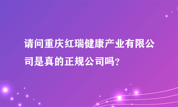 请问重庆红瑞健康产业有限公司是真的正规公司吗？