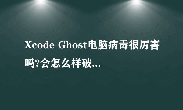 Xcode Ghost电脑病毒很厉害吗?会怎么样破坏电脑程序啊?