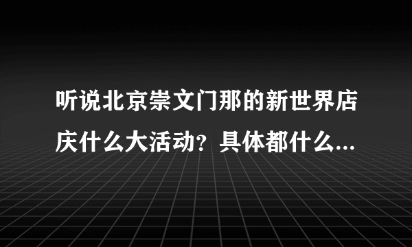 听说北京崇文门那的新世界店庆什么大活动？具体都什么打折啊？谢谢了啊