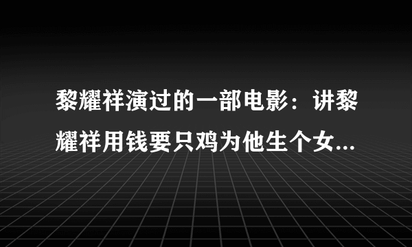 黎耀祥演过的一部电影：讲黎耀祥用钱要只鸡为他生个女！让他的女长大后和他结婚！只记得这些！求快！！！