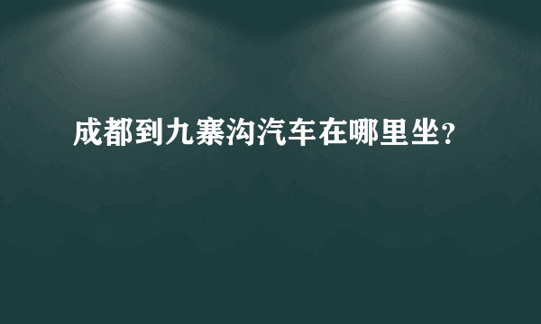 成都到九寨沟汽车在哪里坐？