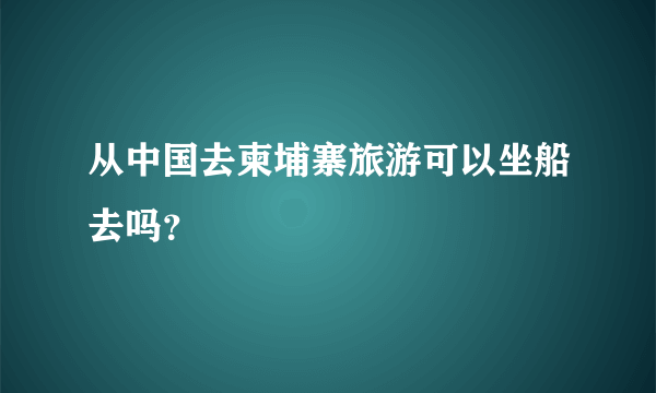 从中国去柬埔寨旅游可以坐船去吗？