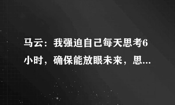 马云：我强迫自己每天思考6小时，确保能放眼未来，思考真的那么重要吗？