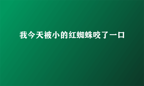 我今天被小的红蜘蛛咬了一口